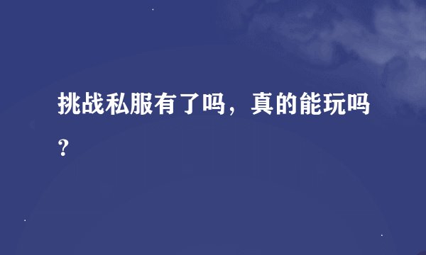 挑战私服有了吗，真的能玩吗？