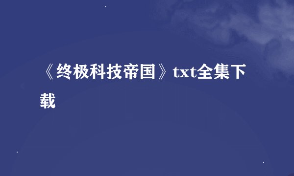 《终极科技帝国》txt全集下载