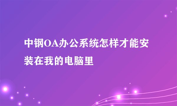 中钢OA办公系统怎样才能安装在我的电脑里