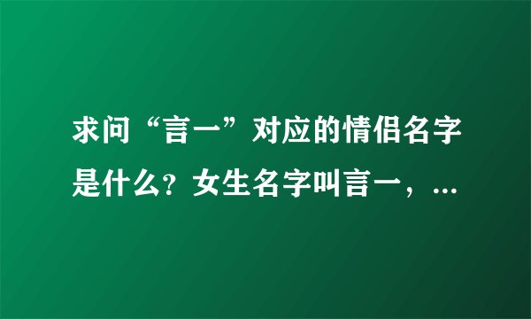 求问“言一”对应的情侣名字是什么？女生名字叫言一，求个好听的男生名字。