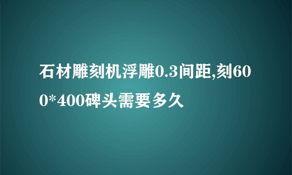 石材雕刻机浮雕0.3间距,刻600*400碑头需要多久