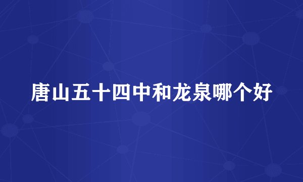 唐山五十四中和龙泉哪个好