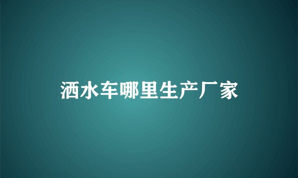 洒水车哪里生产厂家