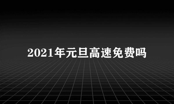 2021年元旦高速免费吗