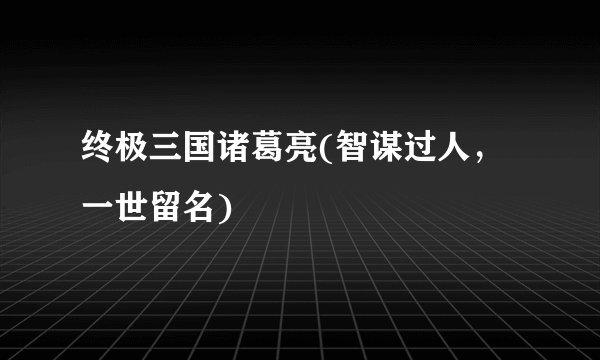 终极三国诸葛亮(智谋过人，一世留名)