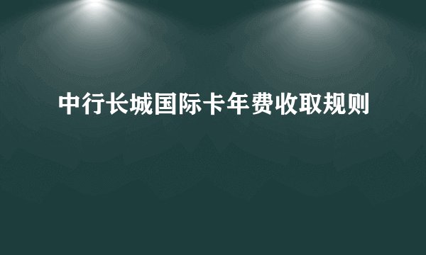 中行长城国际卡年费收取规则