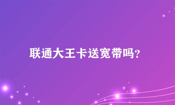 联通大王卡送宽带吗？