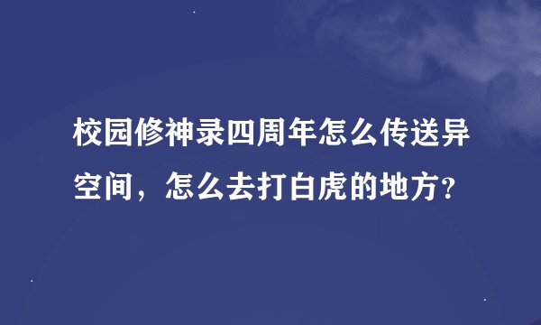 校园修神录四周年怎么传送异空间，怎么去打白虎的地方？