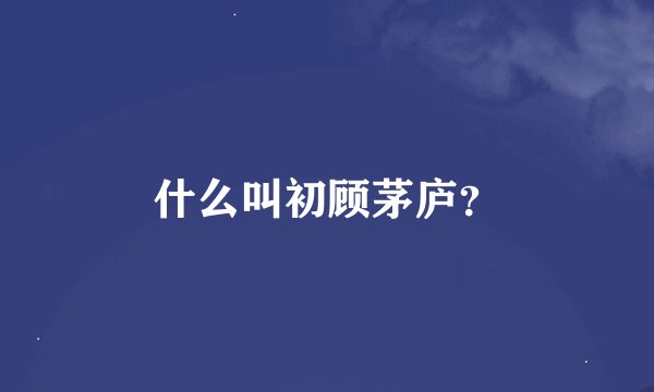 什么叫初顾茅庐？