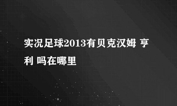 实况足球2013有贝克汉姆 亨利 吗在哪里