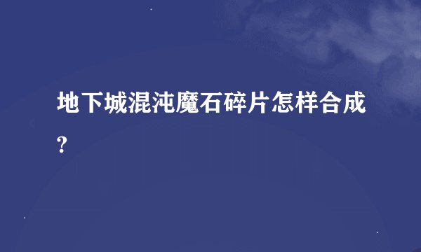 地下城混沌魔石碎片怎样合成?