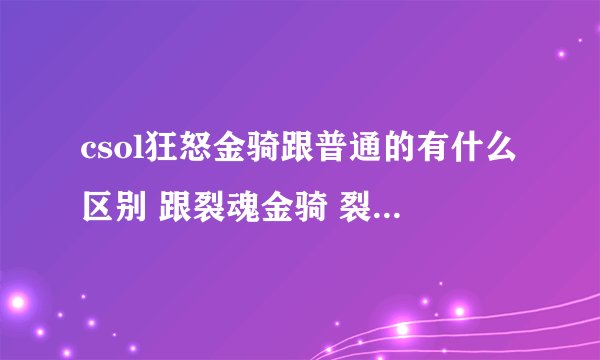 csol狂怒金骑跟普通的有什么区别 跟裂魂金骑 裂魂ex比哪个比较好 狂怒加2伤害3连射3填弹好吗