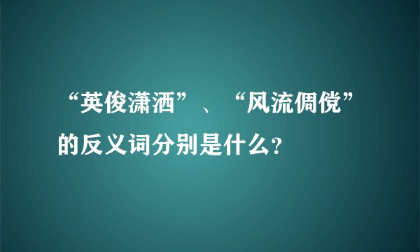 “英俊潇洒”、“风流倜傥”的反义词分别是什么？