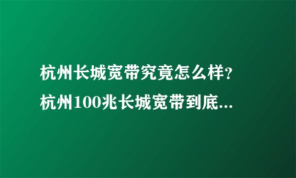 杭州长城宽带究竟怎么样？ 杭州100兆长城宽带到底怎么样？我怕跳进坑里。一办就是一年啊！