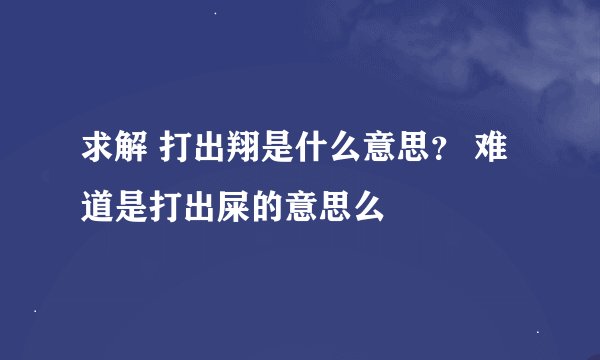 求解 打出翔是什么意思？ 难道是打出屎的意思么