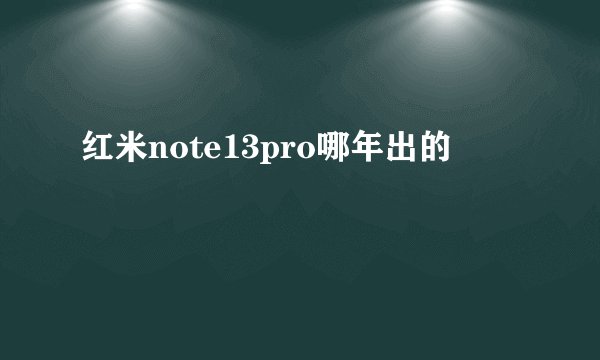 红米note13pro哪年出的