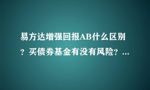 易方达增强回报AB什么区别？买债券基金有没有风险？风险是什么？