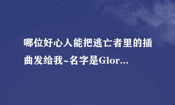哪位好心人能把逃亡者里的插曲发给我~名字是Gloria 感激不尽啊~