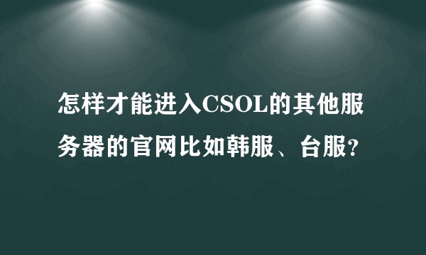 怎样才能进入CSOL的其他服务器的官网比如韩服、台服？