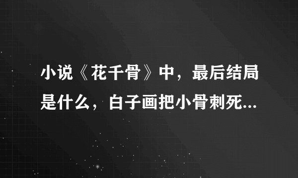 小说《花千骨》中，最后结局是什么，白子画把小骨刺死之后，又发生了什么？小骨活过来了吗？两人在一起了