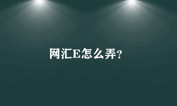 网汇E怎么弄？