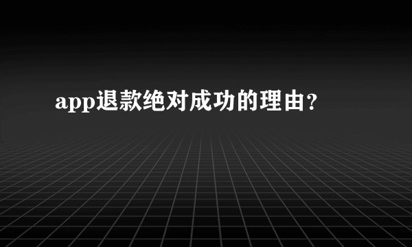 app退款绝对成功的理由？