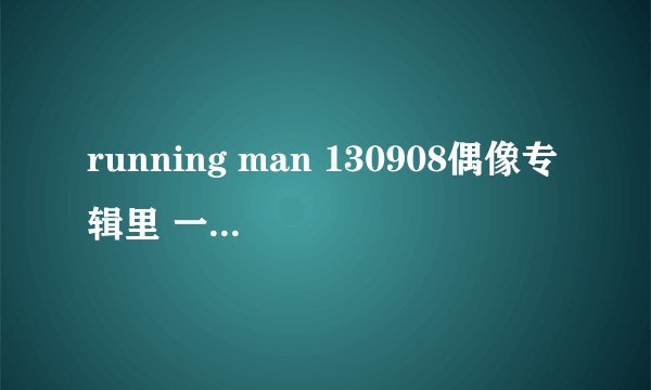running man 130908偶像专辑里 一开始那几个女子组合出来时的背景音乐有哪些啊？