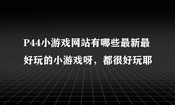 P44小游戏网站有哪些最新最好玩的小游戏呀，都很好玩耶