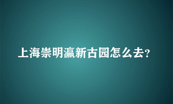上海崇明瀛新古园怎么去？