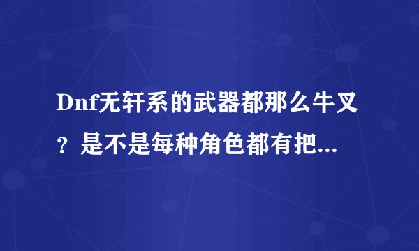 Dnf无轩系的武器都那么牛叉？是不是每种角色都有把。有人暴过无轩之幻魄没有？有的说下