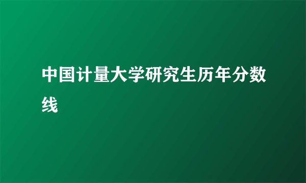 中国计量大学研究生历年分数线