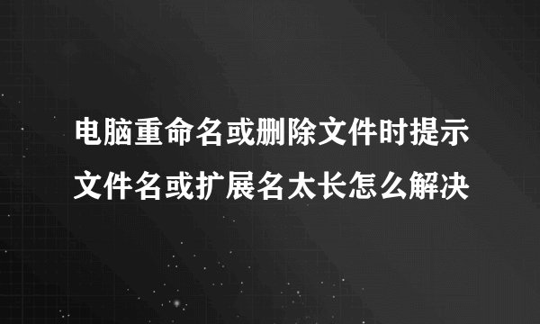 电脑重命名或删除文件时提示文件名或扩展名太长怎么解决