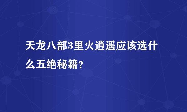 天龙八部3里火逍遥应该选什么五绝秘籍？