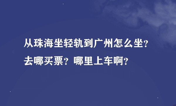 从珠海坐轻轨到广州怎么坐？去哪买票？哪里上车啊？