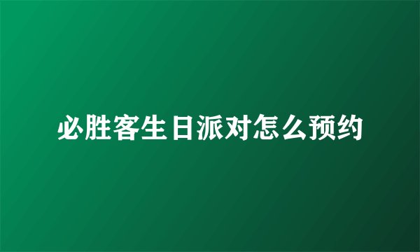 必胜客生日派对怎么预约