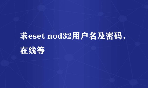 求eset nod32用户名及密码，在线等