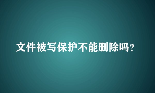 文件被写保护不能删除吗？