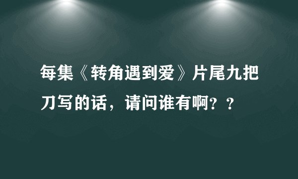 每集《转角遇到爱》片尾九把刀写的话，请问谁有啊？？