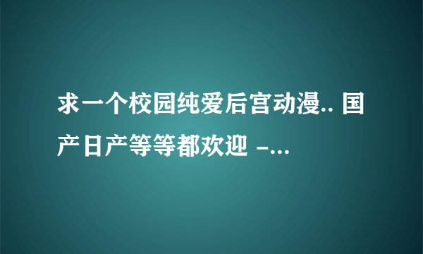 求一个校园纯爱后宫动漫.. 国产日产等等都欢迎 - - 画面渣的不要， 求大神解答！