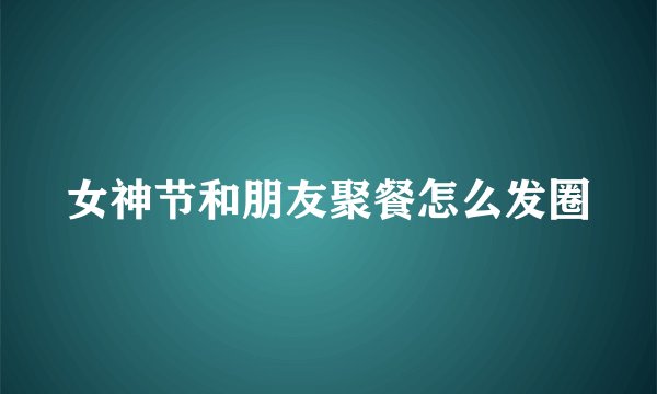 女神节和朋友聚餐怎么发圈