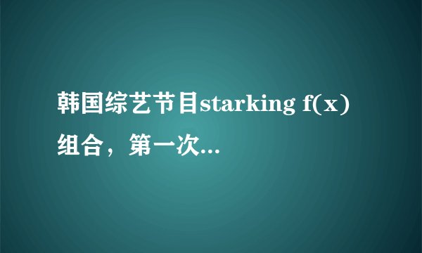 韩国综艺节目starking f(x)组合，第一次参加是哪一期？里面有宋茜的那个组合