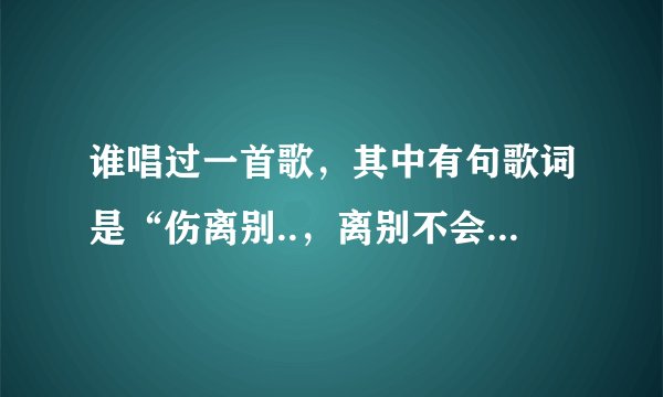谁唱过一首歌，其中有句歌词是“伤离别..，离别不会在........”有人能告诉我这首歌名是吗？