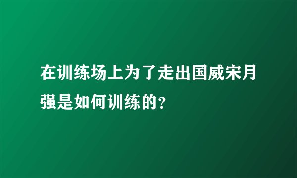 在训练场上为了走出国威宋月强是如何训练的？