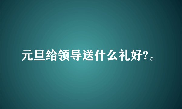 元旦给领导送什么礼好?。