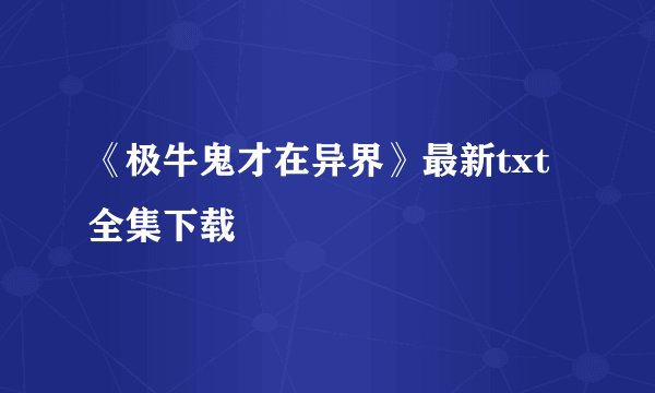 《极牛鬼才在异界》最新txt全集下载