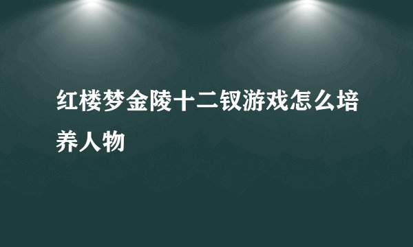 红楼梦金陵十二钗游戏怎么培养人物