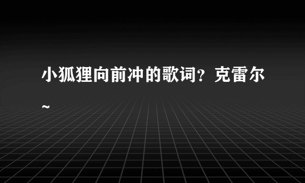 小狐狸向前冲的歌词？克雷尔~