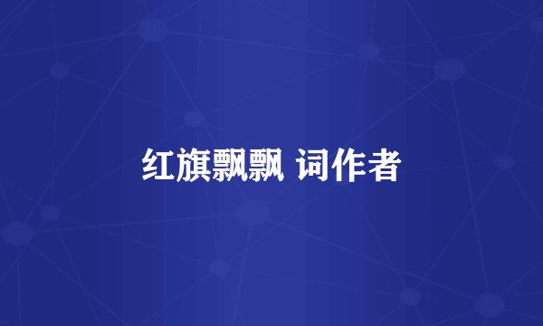 红旗飘飘 词作者