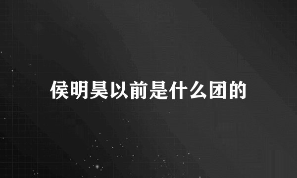 侯明昊以前是什么团的