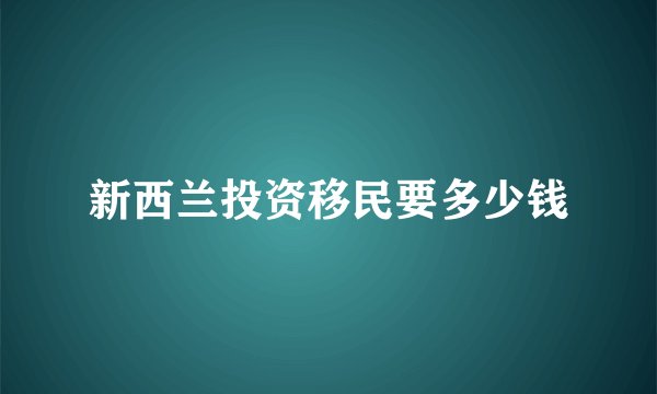 新西兰投资移民要多少钱